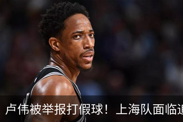 卢伟被举报打假球！上海队面临追罚，张镇麟坑惨球队